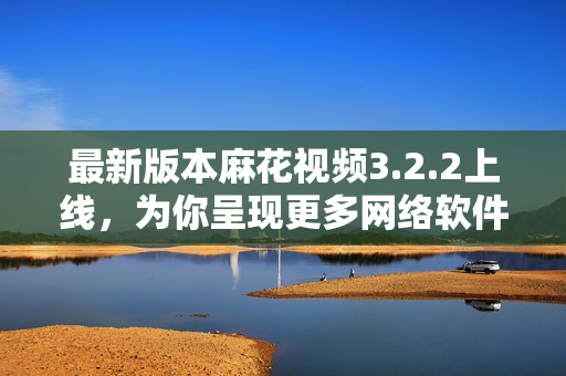 最新版本麻花视频3.2.2上线，为你呈现更多网络软件优质内容
