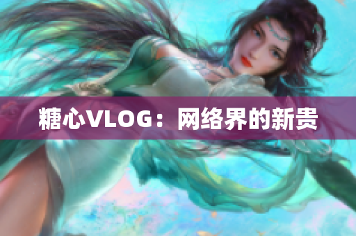 糖心VLOG：网络界的新贵