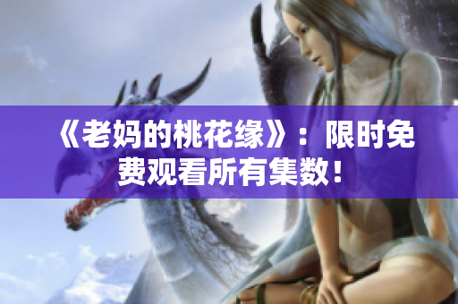 《老妈的桃花缘》：限时免费观看所有集数！