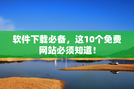 软件下载必备，这10个免费网站必须知道！