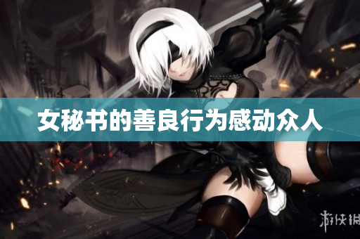 女秘书的善良行为感动众人