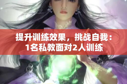 提升训练效果，挑战自我：1名私教面对2人训练