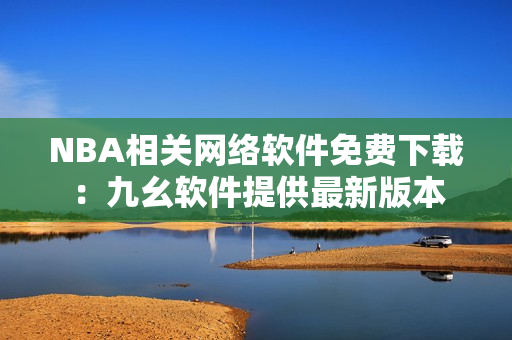 NBA相关网络软件免费下载：九幺软件提供最新版本