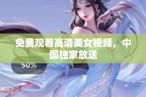 免费观看高清美女视频，中国独家放送