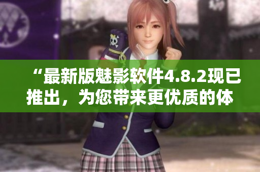 “最新版魅影软件4.8.2现已推出，为您带来更优质的体验！”