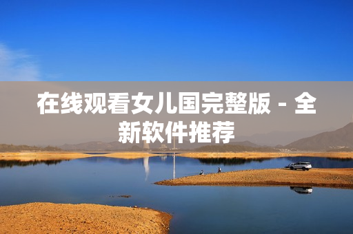 在线观看女儿国完整版 - 全新软件推荐
