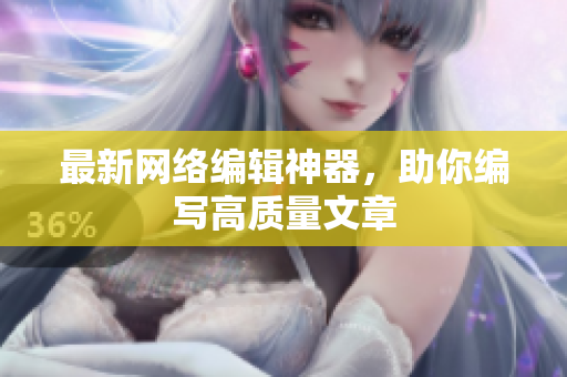 最新网络编辑神器，助你编写高质量文章
