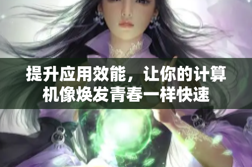 提升应用效能，让你的计算机像焕发青春一样快速