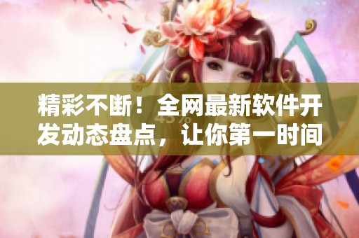 精彩不断！全网最新软件开发动态盘点，让你第一时间掌握最前沿资讯