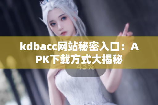 kdbacc网站秘密入口：APK下载方式大揭秘