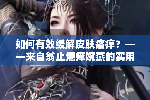 如何有效缓解皮肤瘙痒？——来自翁止熄痒婉燕的实用建议