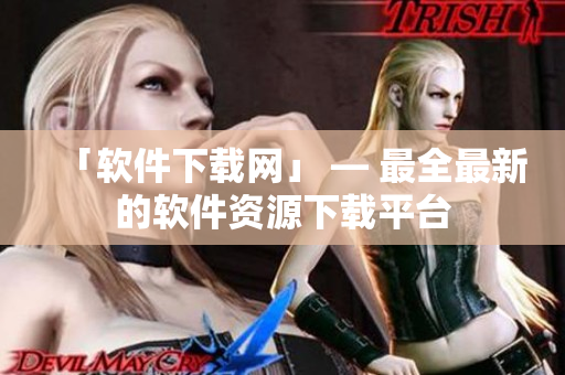 「软件下载网」 — 最全最新的软件资源下载平台