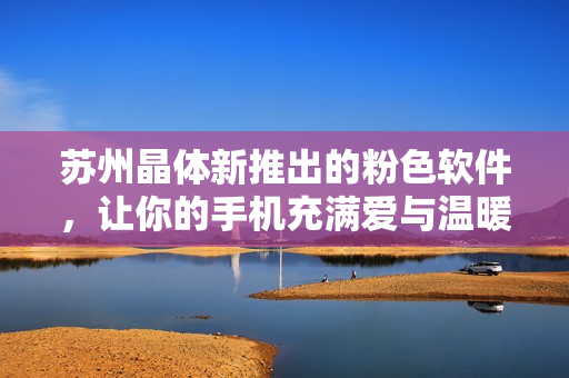 苏州晶体新推出的粉色软件，让你的手机充满爱与温暖