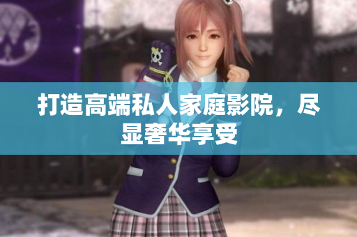 打造高端私人家庭影院，尽显奢华享受
