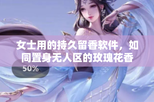 女士用的持久留香软件，如同置身无人区的玫瑰花香
