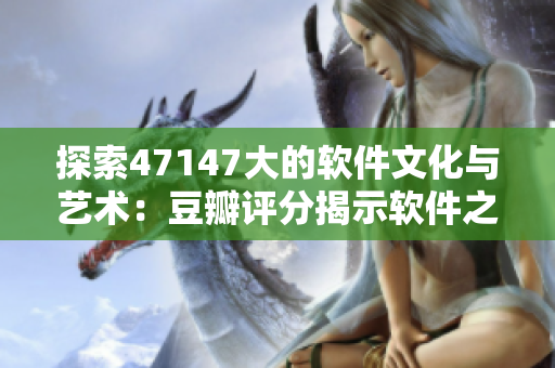 探索47147大的软件文化与艺术：豆瓣评分揭示软件之美