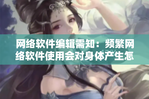 网络软件编辑需知：频繁网络软件使用会对身体产生怎样影响？