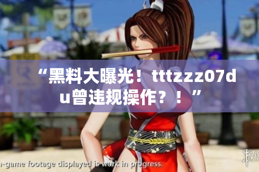 “黑料大曝光！tttzzz07du曾违规操作？！”