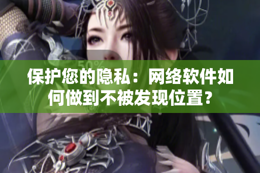 保护您的隐私：网络软件如何做到不被发现位置？