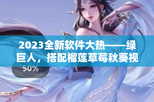 2023全新软件大热——绿巨人，搭配榴莲草莓秋葵视频功能隆重上线！