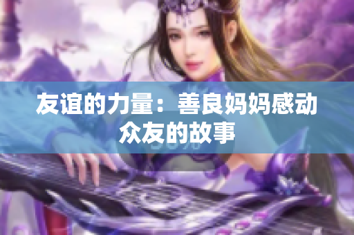 友谊的力量：善良妈妈感动众友的故事