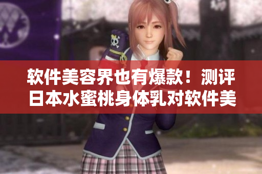 软件美容界也有爆款！测评日本水蜜桃身体乳对软件美白效果的实际效果