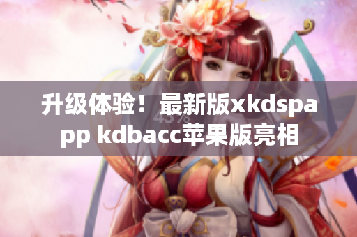 升级体验！最新版xkdspapp kdbacc苹果版亮相
