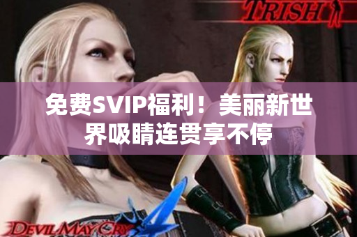 免费SVIP福利！美丽新世界吸睛连贯享不停