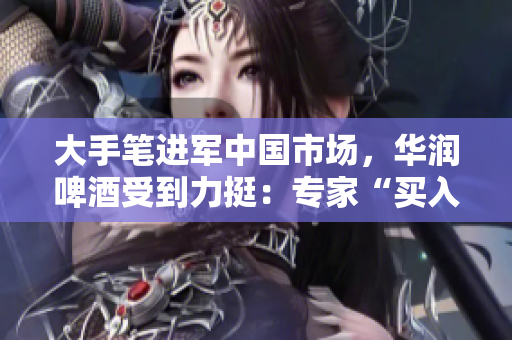 大手笔进军中国市场，华润啤酒受到力挺：专家“买入”评级！