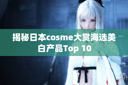 揭秘日本cosme大赏海选美白产品Top 10