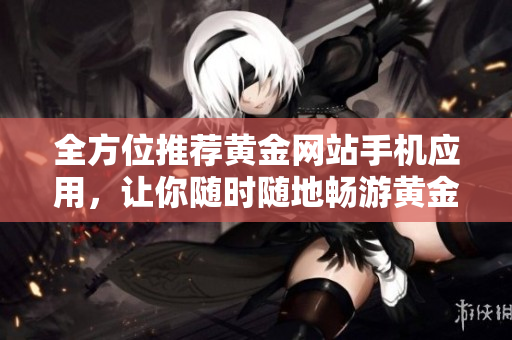 全方位推荐黄金网站手机应用，让你随时随地畅游黄金世界