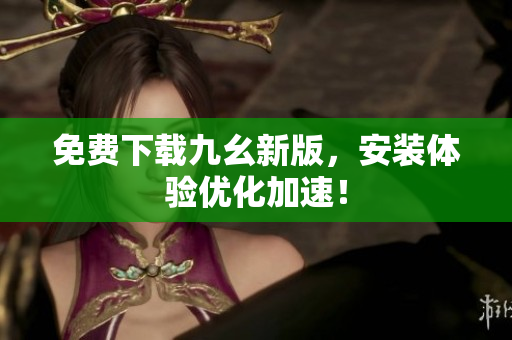 免费下载九幺新版，安装体验优化加速！