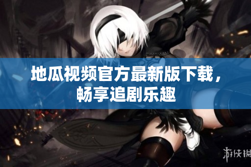 地瓜视频官方最新版下载，畅享追剧乐趣