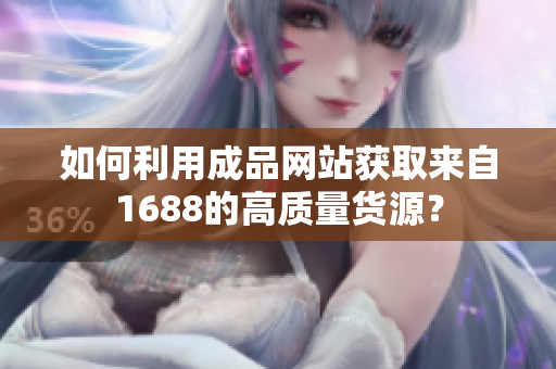 如何利用成品网站获取来自1688的高质量货源？