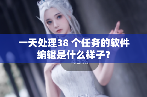 一天处理38 个任务的软件编辑是什么样子？