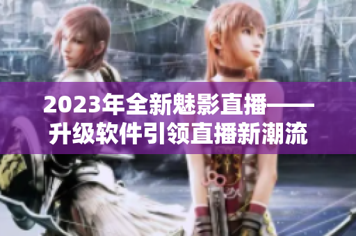 2023年全新魅影直播——升级软件引领直播新潮流