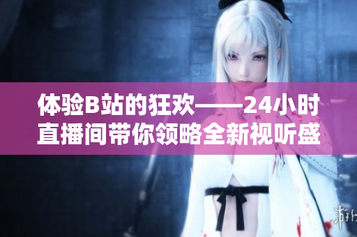 体验B站的狂欢——24小时直播间带你领略全新视听盛宴
