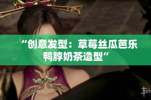 “创意发型：草莓丝瓜芭乐鸭脖奶茶造型”