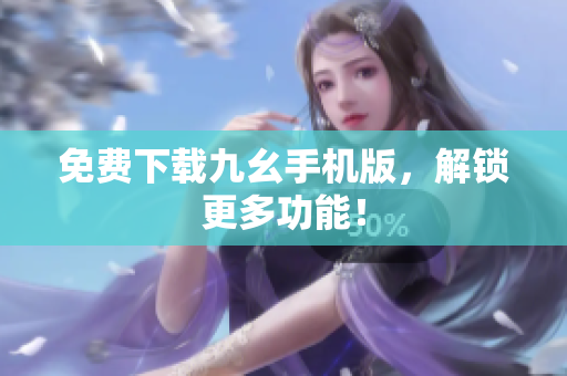 免费下载九幺手机版，解锁更多功能！