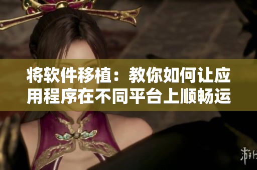 将软件移植：教你如何让应用程序在不同平台上顺畅运行