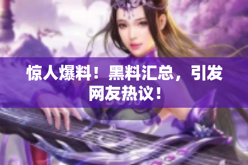 惊人爆料！黑料汇总，引发网友热议！