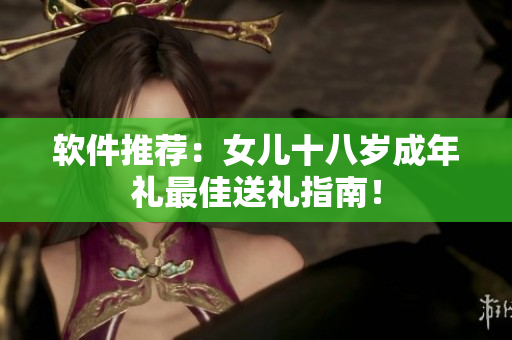 软件推荐：女儿十八岁成年礼最佳送礼指南！