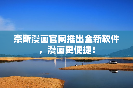 奈斯漫画官网推出全新软件，漫画更便捷！