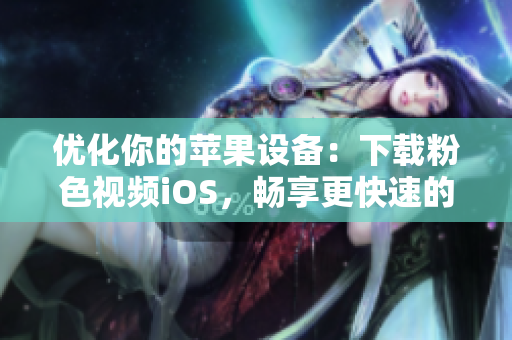 优化你的苹果设备：下载粉色视频iOS，畅享更快速的视频观看体验！