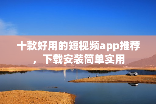 十款好用的短视频app推荐，下载安装简单实用