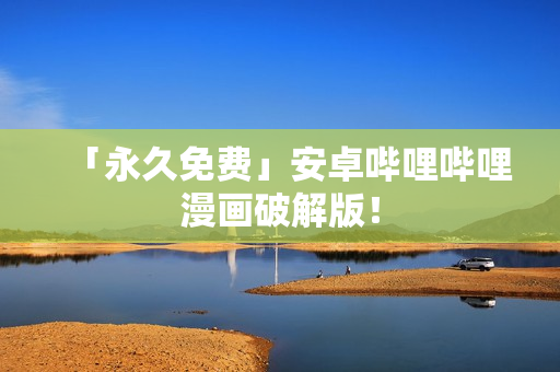 「永久免费」安卓哔哩哔哩漫画破解版！