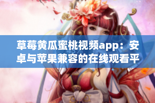 草莓黄瓜蜜桃视频app：安卓与苹果兼容的在线观看平台