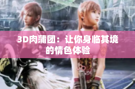 3D肉蒲团：让你身临其境的情色体验