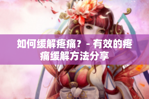 如何缓解疼痛？- 有效的疼痛缓解方法分享