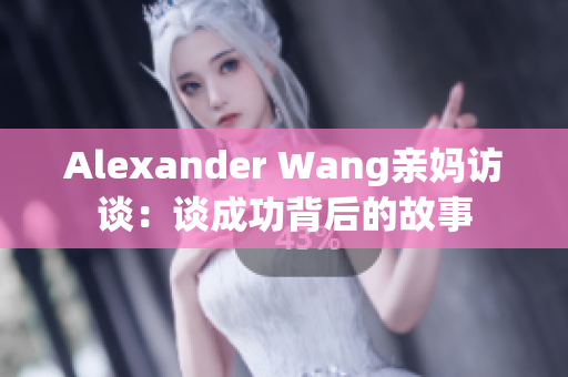 Alexander Wang亲妈访谈：谈成功背后的故事